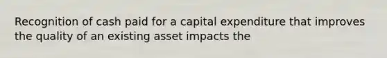 Recognition of cash paid for a capital expenditure that improves the quality of an existing asset impacts the