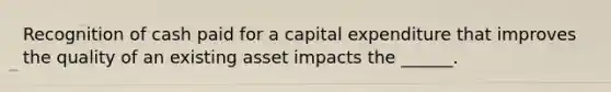 Recognition of cash paid for a capital expenditure that improves the quality of an existing asset impacts the ______.