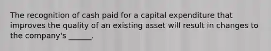 The recognition of cash paid for a capital expenditure that improves the quality of an existing asset will result in changes to the company's ______.