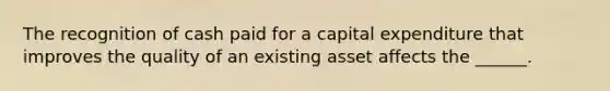 The recognition of cash paid for a capital expenditure that improves the quality of an existing asset affects the ______.