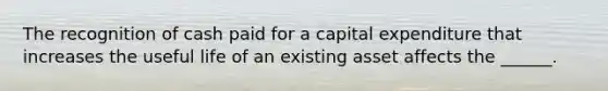 The recognition of cash paid for a capital expenditure that increases the useful life of an existing asset affects the ______.