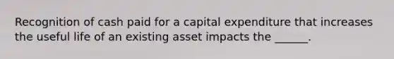 Recognition of cash paid for a capital expenditure that increases the useful life of an existing asset impacts the ______.