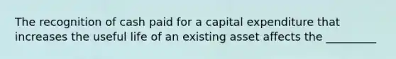 The recognition of cash paid for a capital expenditure that increases the useful life of an existing asset affects the _________