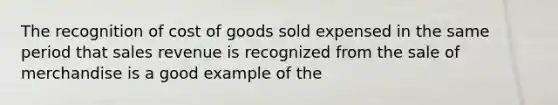 The recognition of cost of goods sold expensed in the same period that sales revenue is recognized from the sale of merchandise is a good example of the