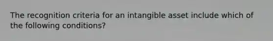 The recognition criteria for an intangible asset include which of the following conditions?