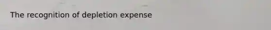 The recognition of depletion expense