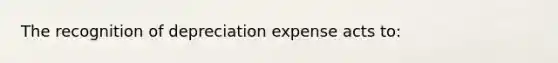 The recognition of depreciation expense acts to: