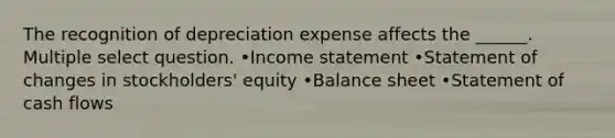 The recognition of depreciation expense affects the ______. Multiple select question. •Income statement •Statement of changes in stockholders' equity •Balance sheet •Statement of cash flows