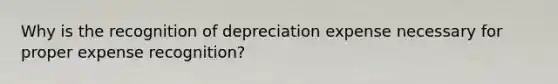 Why is the recognition of depreciation expense necessary for proper expense recognition?