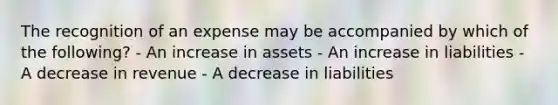 The recognition of an expense may be accompanied by which of the following? - An increase in assets - An increase in liabilities - A decrease in revenue - A decrease in liabilities