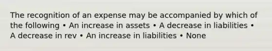 The recognition of an expense may be accompanied by which of the following • An increase in assets • A decrease in liabilities • A decrease in rev • An increase in liabilities • None