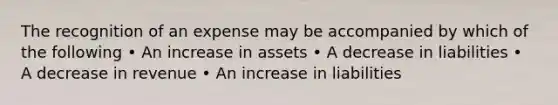 The recognition of an expense may be accompanied by which of the following • An increase in assets • A decrease in liabilities • A decrease in revenue • An increase in liabilities