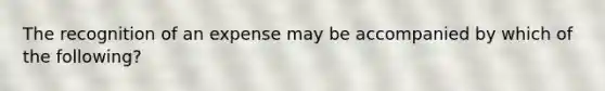 The recognition of an expense may be accompanied by which of the following?