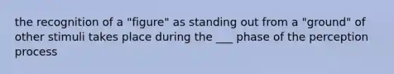 the recognition of a "figure" as standing out from a "ground" of other stimuli takes place during the ___ phase of the perception process