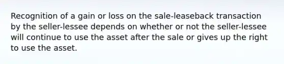 Recognition of a gain or loss on the sale-leaseback transaction by the seller-lessee depends on whether or not the seller-lessee will continue to use the asset after the sale or gives up the right to use the asset.