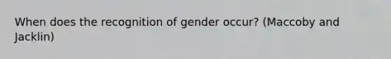 When does the recognition of gender occur? (Maccoby and Jacklin)