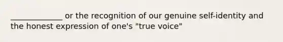 _____________ or the recognition of our genuine self-identity and the honest expression of one's "true voice"