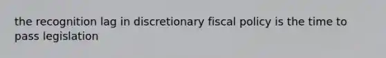 the recognition lag in discretionary fiscal policy is the time to pass legislation