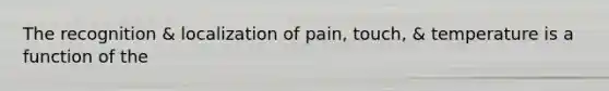 The recognition & localization of pain, touch, & temperature is a function of the