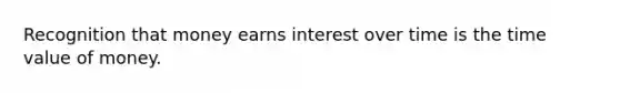 Recognition that money earns interest over time is the time value of money.