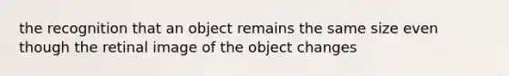 the recognition that an object remains the same size even though the retinal image of the object changes