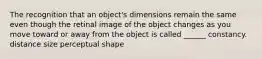 The recognition that an object's dimensions remain the same even though the retinal image of the object changes as you move toward or away from the object is called ______ constancy. distance size perceptual shape