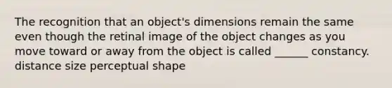 The recognition that an object's dimensions remain the same even though the retinal image of the object changes as you move toward or away from the object is called ______ constancy. distance size perceptual shape