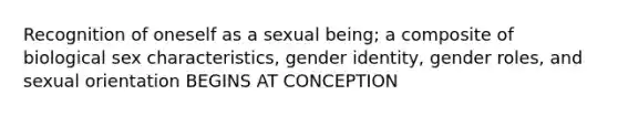 Recognition of oneself as a sexual being; a composite of biological sex characteristics, gender identity, gender roles, and sexual orientation BEGINS AT CONCEPTION