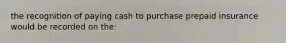 the recognition of paying cash to purchase prepaid insurance would be recorded on the: