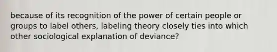 because of its recognition of the power of certain people or groups to label others, labeling theory closely ties into which other sociological explanation of deviance?