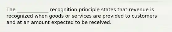 The _____________ recognition principle states that revenue is recognized when goods or services are provided to customers and at an amount expected to be received.