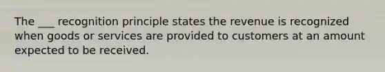 The ___ recognition principle states the revenue is recognized when goods or services are provided to customers at an amount expected to be received.