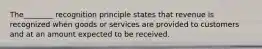 The________ recognition principle states that revenue is recognized when goods or services are provided to customers and at an amount expected to be received.