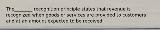 The________ recognition principle states that revenue is recognized when goods or services are provided to customers and at an amount expected to be received.