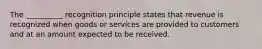 The __________ recognition principle states that revenue is recognized when goods or services are provided to customers and at an amount expected to be received.