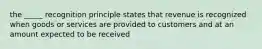 the _____ recognition principle states that revenue is recognized when goods or services are provided to customers and at an amount expected to be received