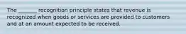 The _______ recognition principle states that revenue is recognized when goods or services are provided to customers and at an amount expected to be received.