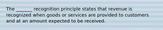 The _______ recognition principle states that revenue is recognized when goods or services are provided to customers and at an amount expected to be received.