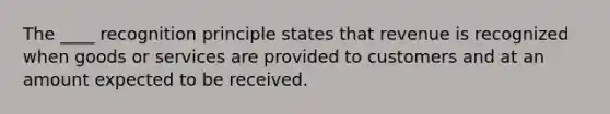 The ____ recognition principle states that revenue is recognized when goods or services are provided to customers and at an amount expected to be received.