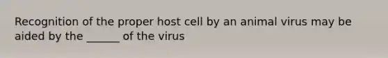 Recognition of the proper host cell by an animal virus may be aided by the ______ of the virus