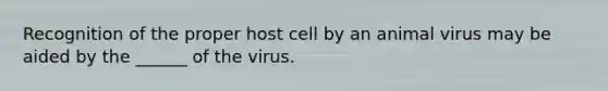 Recognition of the proper host cell by an animal virus may be aided by the ______ of the virus.