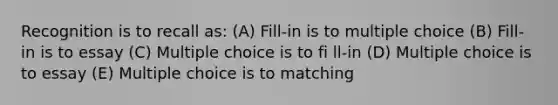 Recognition is to recall as: (A) Fill-in is to multiple choice (B) Fill-in is to essay (C) Multiple choice is to fi ll-in (D) Multiple choice is to essay (E) Multiple choice is to matching