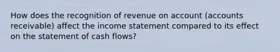 How does the recognition of revenue on account (accounts receivable) affect the income statement compared to its effect on the statement of cash flows?