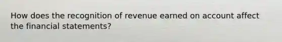 How does the recognition of revenue earned on account affect the <a href='https://www.questionai.com/knowledge/kFBJaQCz4b-financial-statements' class='anchor-knowledge'>financial statements</a>?