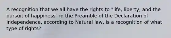 A recognition that we all have the rights to "life, liberty, and the pursuit of happiness" in the Preamble of the Declaration of Independence, according to Natural law, is a recognition of what type of rights?