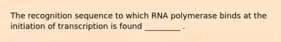 The recognition sequence to which RNA polymerase binds at the initiation of transcription is found _________ .