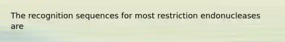 The recognition sequences for most restriction endonucleases are