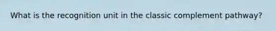What is the recognition unit in the classic complement pathway?