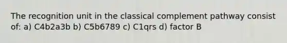 The recognition unit in the classical complement pathway consist of: a) C4b2a3b b) C5b6789 c) C1qrs d) factor B