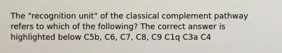 The "recognition unit" of the classical complement pathway refers to which of the following? The correct answer is highlighted below C5b, C6, C7, C8, C9 C1q C3a C4